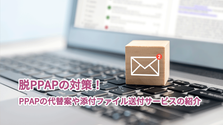 脱PPAPの対策!PPAPの代替案や添付ファイル送付サービスの紹介