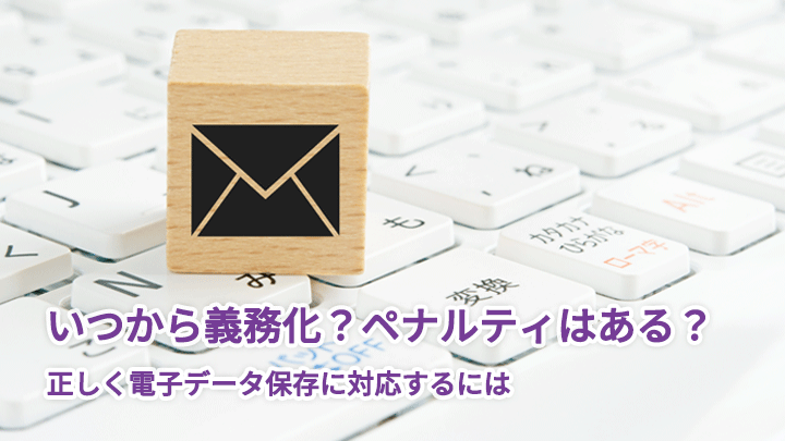 いつから義務化?ペナルティはある?正しく電子データ保存に対応するには