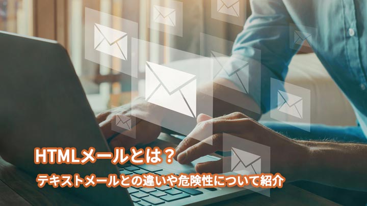 HTMLメールとは?テキストメールとの違いや危険性について紹介