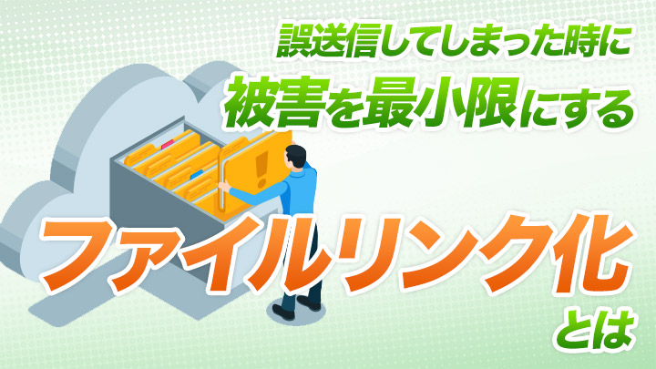 誤送信してしまった時に被害を最小限にする「ファイルリンク化」とは