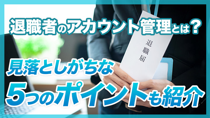 退職者のアカウント管理とは？見落としがちな5つのポイントも紹介