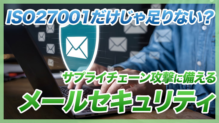 ISO27001だけじゃ足りない?サプライチェーン攻撃に備えるメールセキュリティ