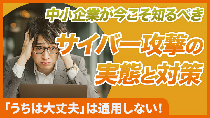 「うちは大丈夫」は通用しない！中小企業が今こそ知るべきサイバー攻撃の実態と対策