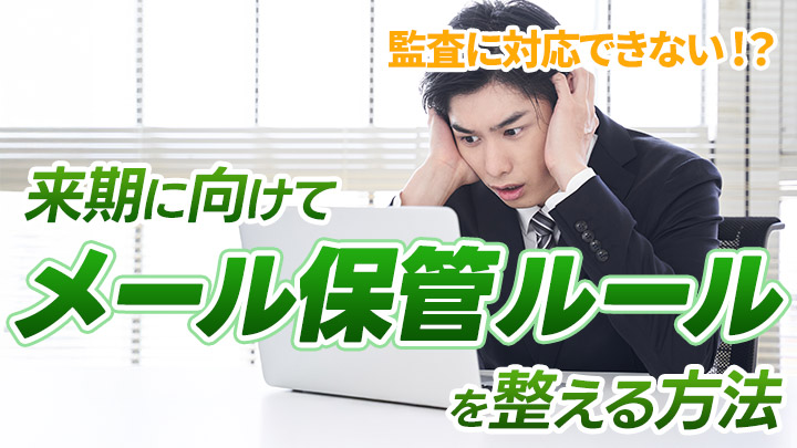 監査に対応できない！？来期に向けてメール保管ルールを整える方法
