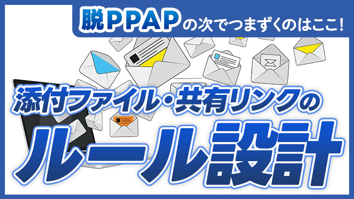 脱PPAPの次でつまずくのはここ！添付ファイル・共有リンクのルール設計