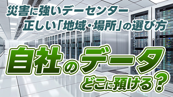 自社のデータはどこに預ける？災害に強いデータセンターの正しい「地域・場所」の選び方
